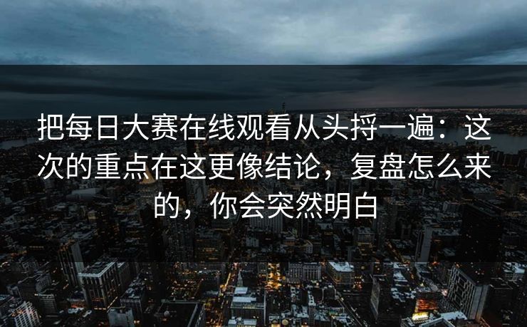 把每日大赛在线观看从头捋一遍：这次的重点在这更像结论，复盘怎么来的，你会突然明白