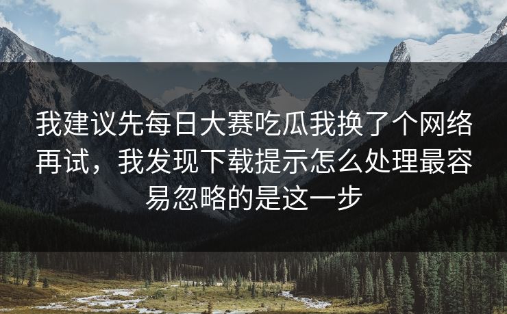 我建议先每日大赛吃瓜我换了个网络再试,我发现下载提示怎么处理最容易忽略的是这一步 我建议先每日大赛吃瓜我换了个网络再试,我发现下载提示怎么处理最容易忽略的是这一步