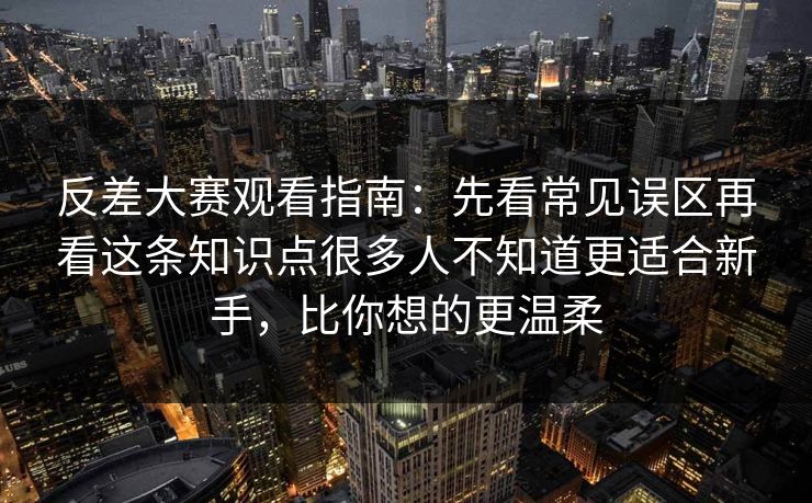 反差大赛观看指南:先看常见误区再看这条知识点很多人不知道更适合新手,比你想的更温柔 反差大赛观看指南:先看常见误区再看这条知识点很多人不知道更适合新手,比你想的更温柔
