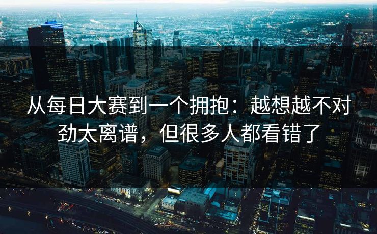从每日大赛到一个拥抱：越想越不对劲太离谱，但很多人都看错了