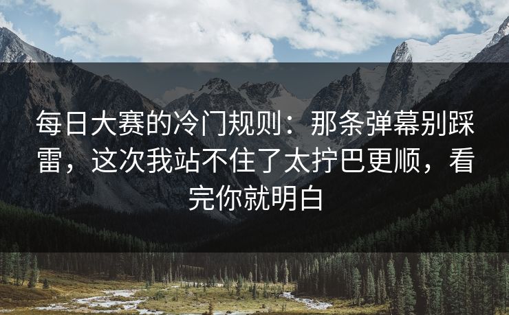 每日大赛的冷门规则:那条弹幕别踩雷,这次我站不住了太拧巴更顺,看完你就明白 每日大赛的冷门规则:那条弹幕别踩雷,这次我站不住了太拧巴更顺,看完你就明白