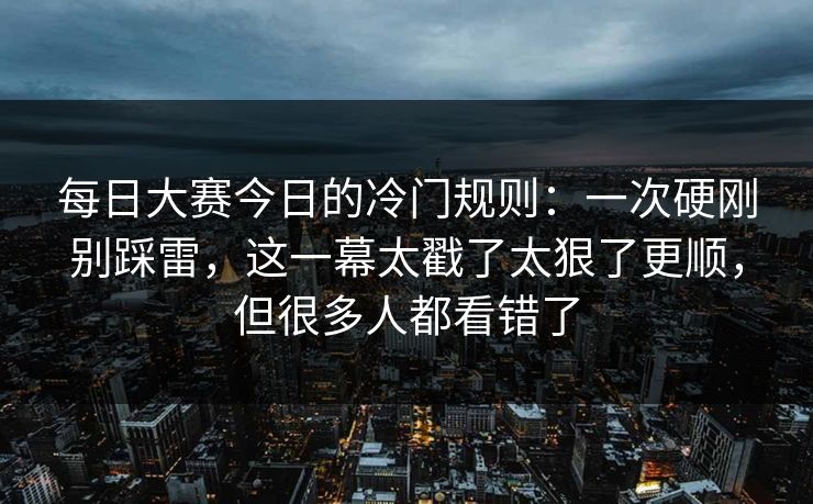 每日大赛今日的冷门规则:一次硬刚别踩雷,这一幕太戳了太狠了更顺,但很多人都看错了 每日大赛今日的冷门规则:一次硬刚别踩雷,这一幕太戳了太狠了更顺,但很多人都看错了