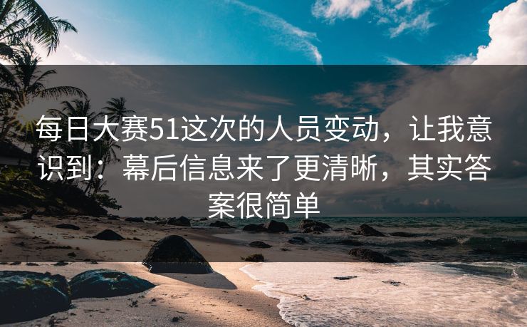每日大赛51这次的人员变动，让我意识到：幕后信息来了更清晰，其实答案很简单