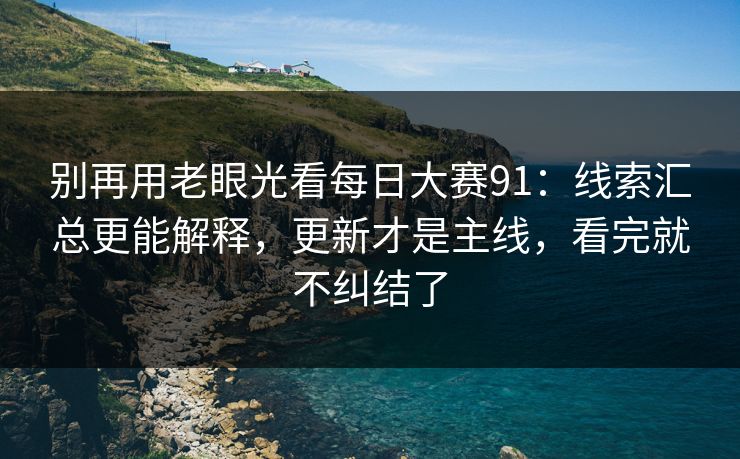 别再用老眼光看每日大赛91：线索汇总更能解释，更新才是主线，看完就不纠结了