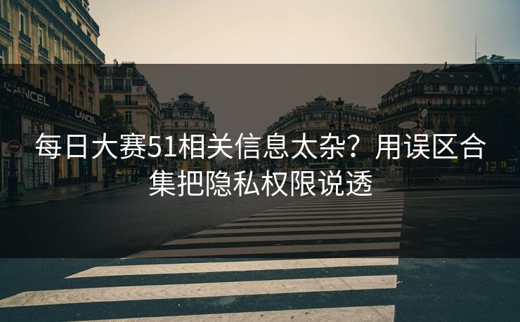 每日大赛51相关信息太杂？用误区合集把隐私权限说透