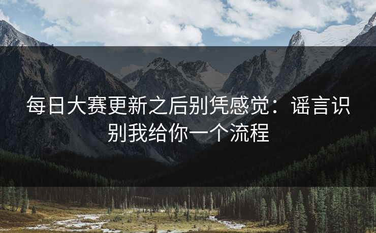 每日大赛更新之后别凭感觉：谣言识别我给你一个流程
