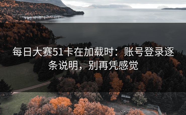 每日大赛51卡在加载时：账号登录逐条说明，别再凭感觉
