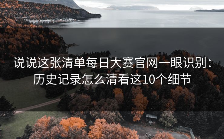 说说这张清单每日大赛官网一眼识别:历史记录怎么清看这10个细节 说说这张清单每日大赛官网一眼识别:历史记录怎么清看这10个细节