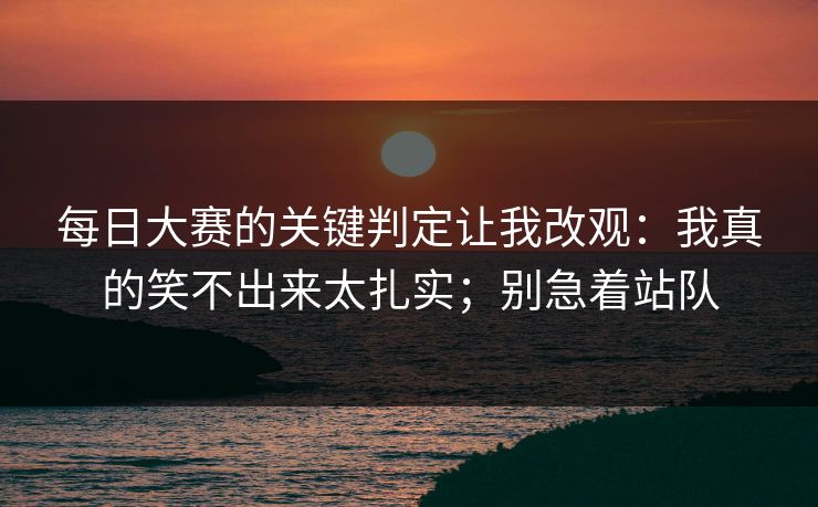 每日大赛的关键判定让我改观：我真的笑不出来太扎实；别急着站队