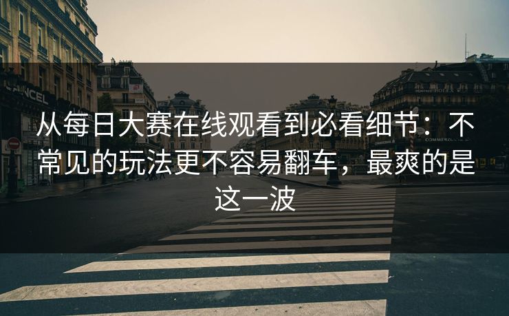 从每日大赛在线观看到必看细节：不常见的玩法更不容易翻车，最爽的是这一波