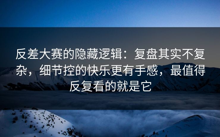反差大赛的隐藏逻辑：复盘其实不复杂，细节控的快乐更有手感，最值得反复看的就是它