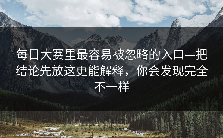 每日大赛里最容易被忽略的入口—把结论先放这更能解释，你会发现完全不一样