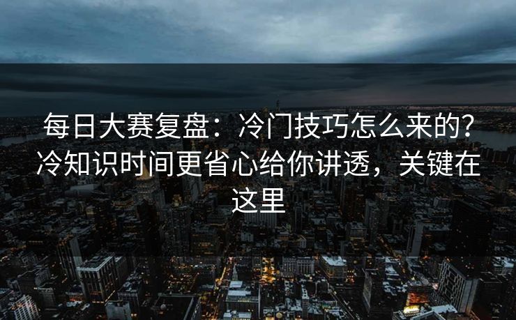 每日大赛复盘:冷门技巧怎么来的?冷知识时间更省心给你讲透,关键在这里 每日大赛复盘:冷门技巧怎么来的?冷知识时间更省心给你讲透,关键在这里