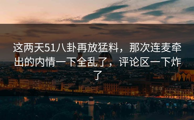 这两天51八卦再放猛料，那次连麦牵出的内情一下全乱了，评论区一下炸了