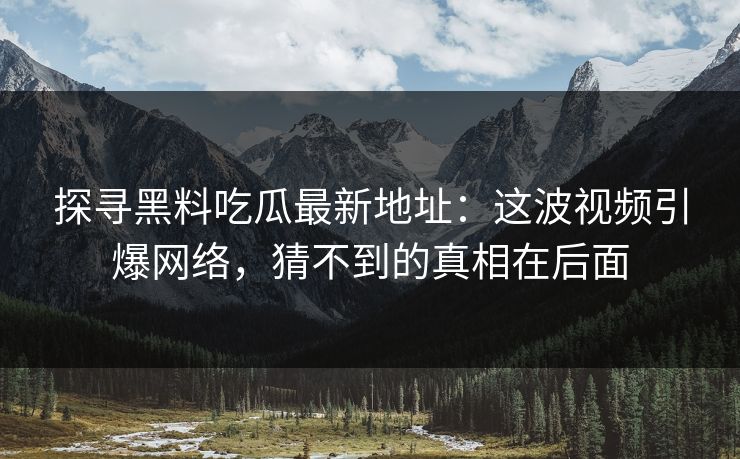 探寻黑料吃瓜最新地址:这波视频引爆网络,猜不到的真相在后面 探寻黑料吃瓜最新地址:这波视频引爆网络,猜不到的真相在后面