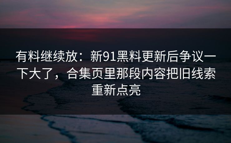 有料继续放:新91黑料更新后争议一下大了,合集页里那段内容把旧线索重新点亮 有料继续放:新91黑料更新后争议一下大了,合集页里那段内容把旧线索重新点亮