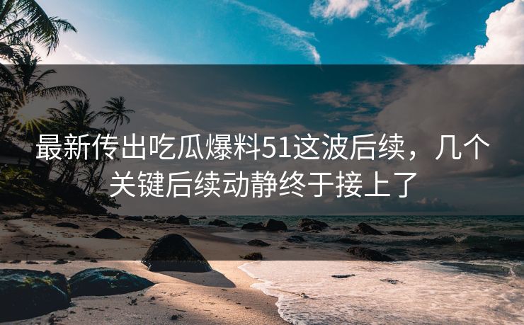 最新传出吃瓜爆料51这波后续,几个关键后续动静终于接上了 最新传出吃瓜爆料51这波后续,几个关键后续动静终于接上了