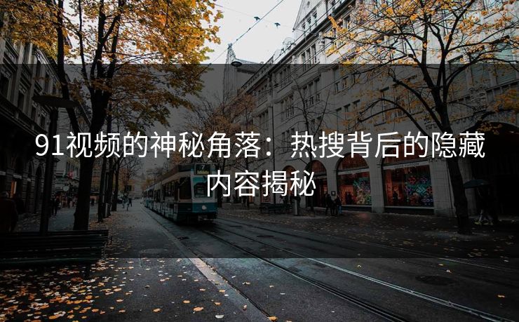 91视频的神秘角落:热搜背后的隐藏内容揭秘 91视频的神秘角落:热搜背后的隐藏内容揭秘