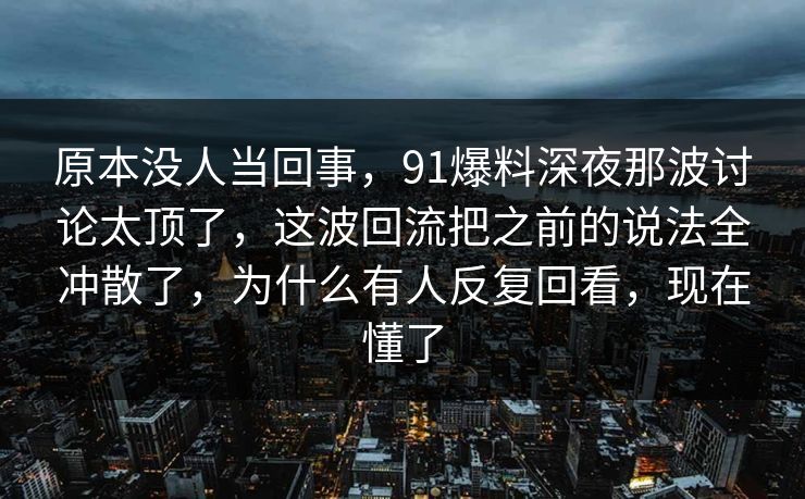 原本没人当回事,91爆料深夜那波讨论太顶了,这波回流把之前的说法全冲散了,为什么有人反复回看,现在懂了 原本没人当回事,91爆料深夜那波讨论太顶了,这波回流把之前的说法全冲散了,为什么有人反复回看,现在懂了