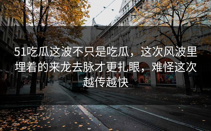 51吃瓜这波不只是吃瓜,这次风波里埋着的来龙去脉才更扎眼,难怪这次越传越快 51吃瓜这波不只是吃瓜,这次风波里埋着的来龙去脉才更扎眼,难怪这次越传越快